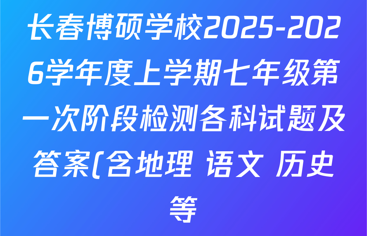 长春博硕学校2025-2026学年度上学期七年级第一次阶段检测各科试题及答案(含地理 语文 历史等) 长春博硕学校2025-2026学年度上学期七年级第一次阶段检测各科试题及答案(含地理 语文 历史等)